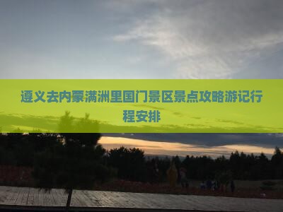 遵义去内蒙满洲里国门景区景点攻略游记行程安排