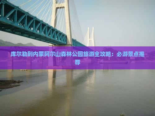 库尔勒到内蒙阿尔山森林公园旅游全攻略：必游景点推荐