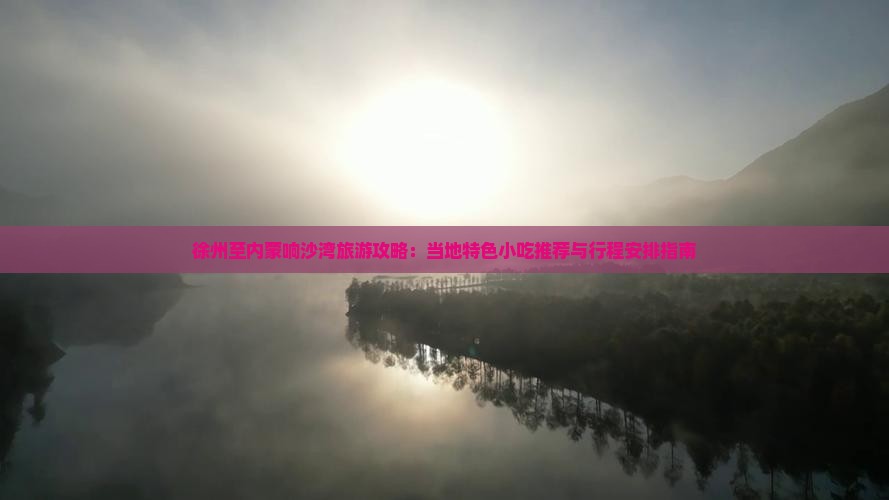 徐州至内蒙响沙湾旅游攻略：当地特色小吃推荐与行程安排指南