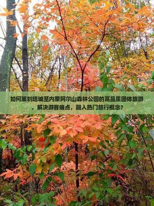 如何策划塔城至内蒙阿尔山森林公园的高品质团体旅游，解决游客痛点，融入热门旅行概念？