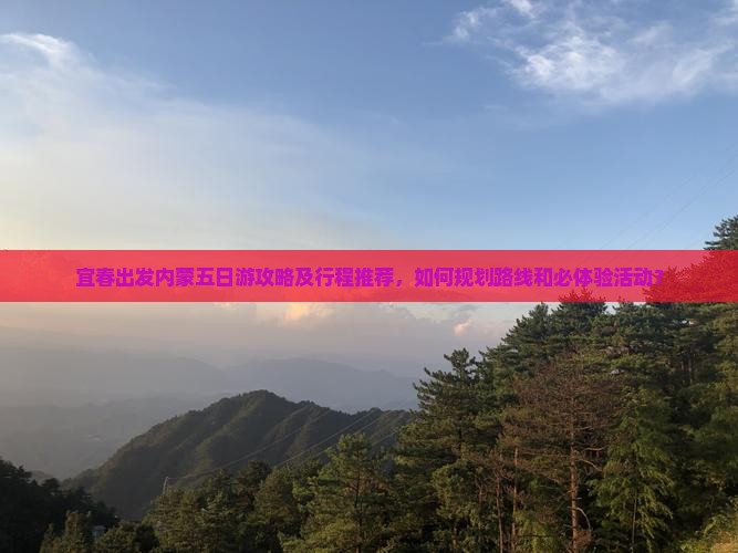 宜春出发内蒙五日游攻略及行程推荐，如何规划路线和必体验活动？