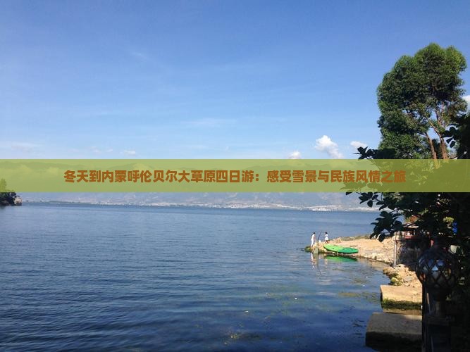 冬天到内蒙呼伦贝尔大草原四日游：感受雪景与民族风情之旅