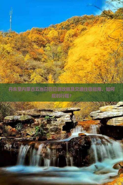 丹东至内蒙古五当召四日游攻略及交通住宿指南，如何规划行程？