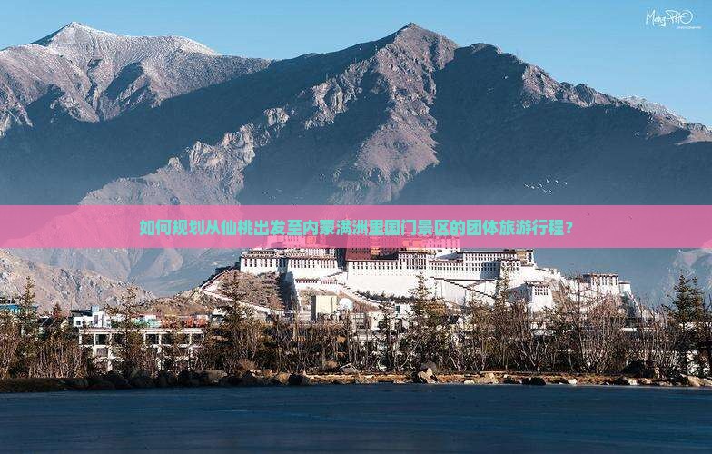 如何规划从仙桃出发至内蒙满洲里国门景区的团体旅游行程？