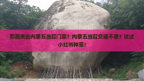 黔西南去内蒙五当召门票？内蒙五当召交通不便？试试小红书种草！