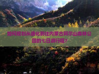 如何规划从通化前往内蒙古阿尔山森林公园的七日游行程？