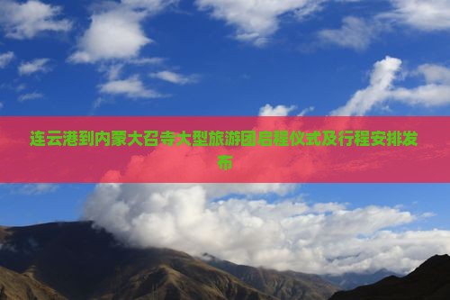 连云港到内蒙大召寺大型旅游团启程仪式及行程安排发布
