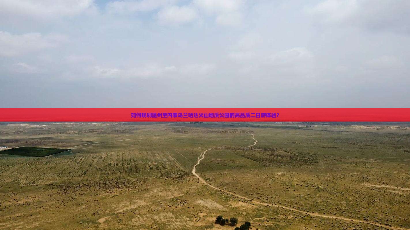 如何规划温州至内蒙乌兰哈达火山地质公园的高品质二日游体验？