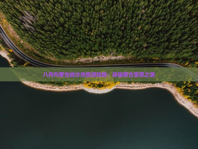 八月内蒙古响沙湾旅游攻略：探秘蒙古草原之美