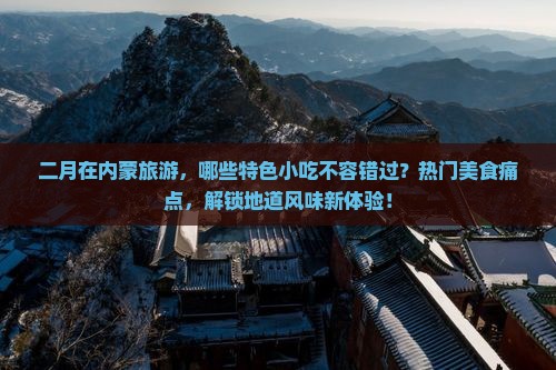 二月在内蒙旅游，哪些特色小吃不容错过？热门美食痛点，解锁地道风味新体验！