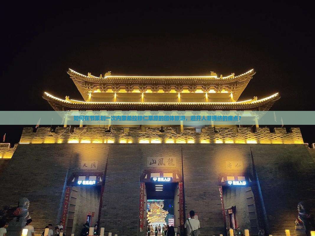如何在节策划一次内蒙希拉穆仁草原的团体旅游，避开人潮拥挤的痛点？