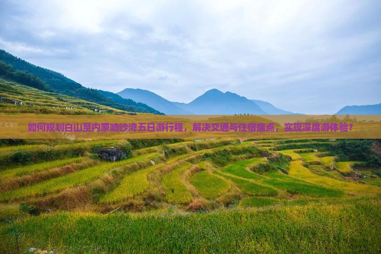 如何规划白山至内蒙响沙湾五日游行程，解决交通与住宿痛点，实现深度游体验？