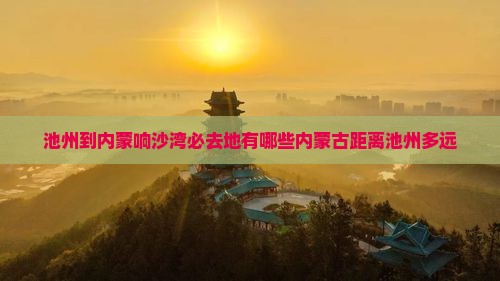 池州到内蒙响沙湾必去地有哪些内蒙古距离池州多远