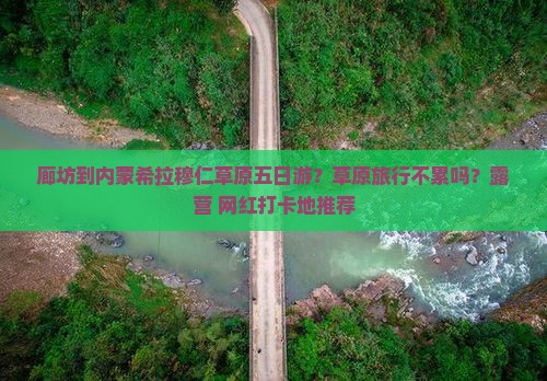 廊坊到内蒙希拉穆仁草原五日游？草原旅行不累吗？露营+网红打卡地推荐