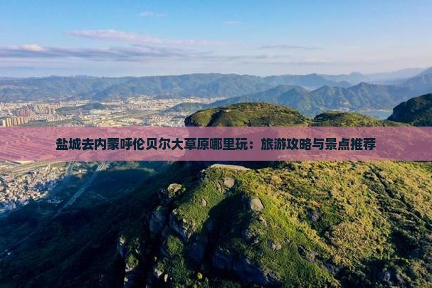 盐城去内蒙呼伦贝尔大草原哪里玩：旅游攻略与景点推荐