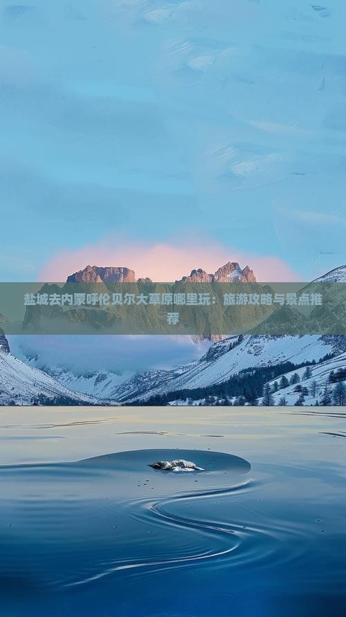盐城去内蒙呼伦贝尔大草原哪里玩：旅游攻略与景点推荐