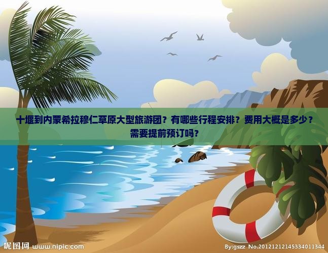 十堰到内蒙希拉穆仁草原大型旅游团？有哪些行程安排？费用大概是多少？需要提前预订吗？