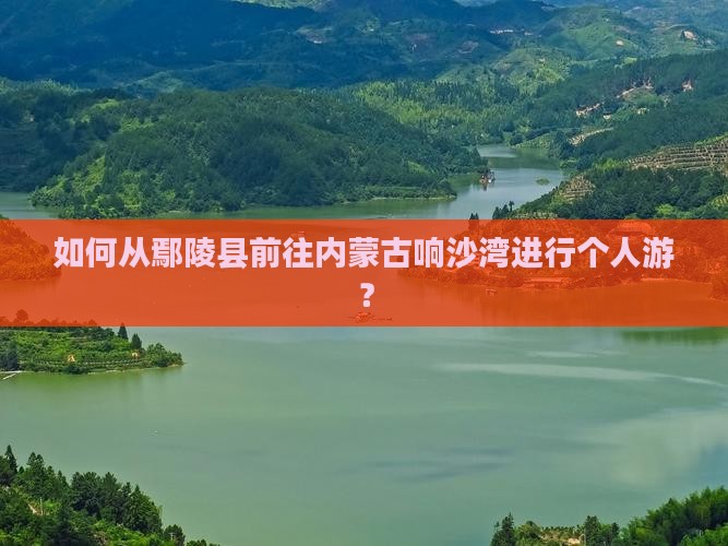 如何从鄢陵县前往内蒙古响沙湾进行个人游？