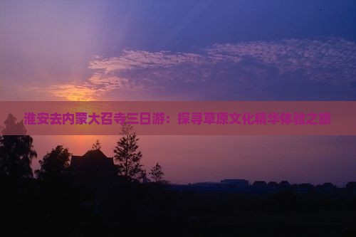 淮安去内蒙大召寺三日游：探寻草原文化精华体验之旅