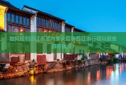 如何规划通辽市至内蒙大召寺四日游行程以避免游客痛点？