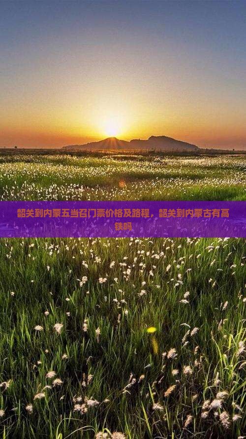 韶关到内蒙五当召门票价格及路程，韶关到内蒙古有高铁吗