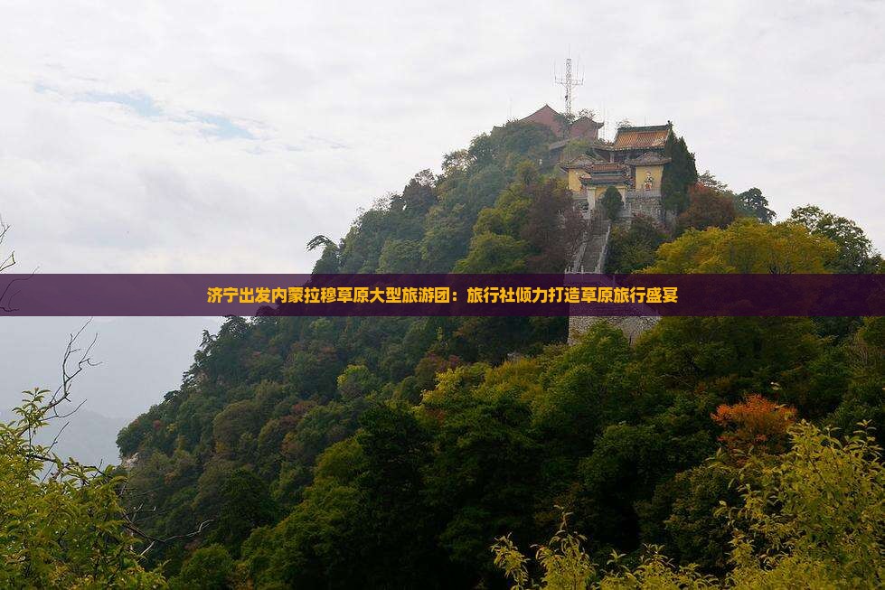 济宁出发内蒙拉穆草原大型旅游团：旅行社倾力打造草原旅行盛宴