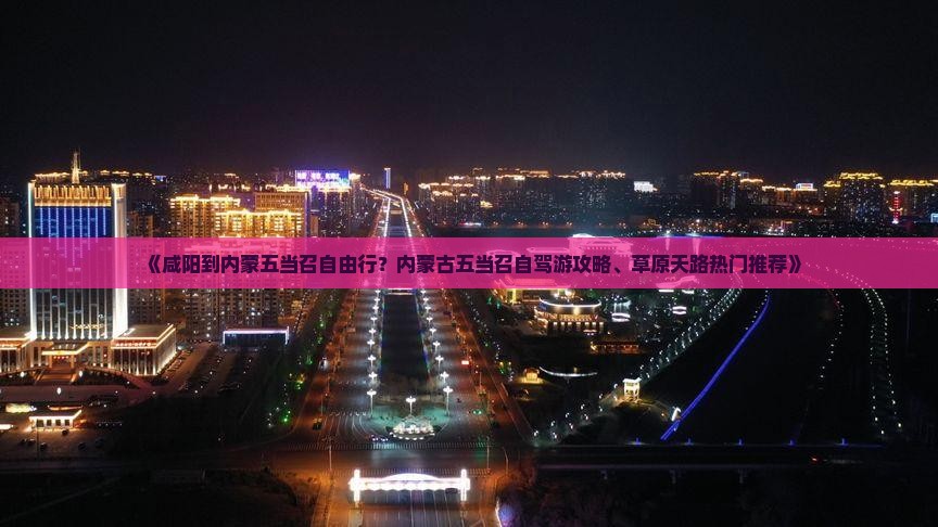 《咸阳到内蒙五当召自由行？内蒙古五当召自驾游攻略、草原天路热门推荐》