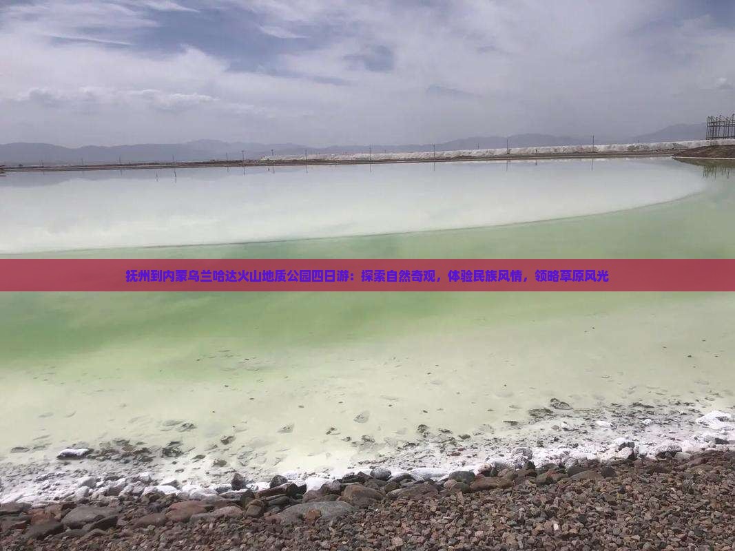 抚州到内蒙乌兰哈达火山地质公园四日游：探索自然奇观，体验民族风情，领略草原风光