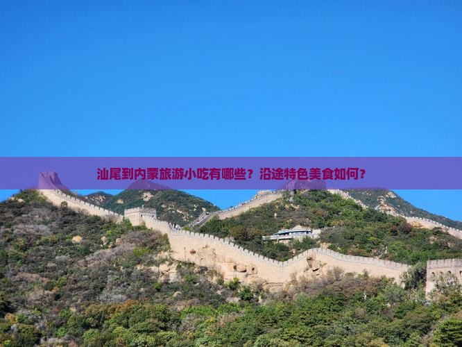 汕尾到内蒙旅游小吃有哪些？沿途特色美食如何？