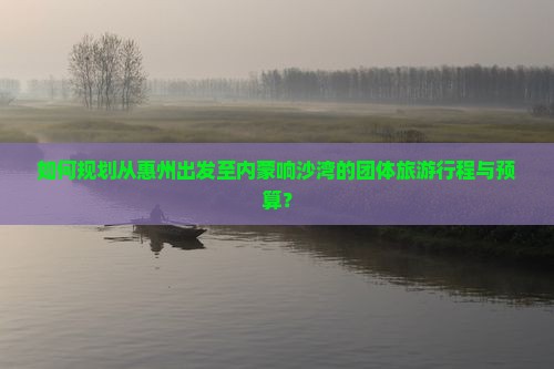如何规划从惠州出发至内蒙响沙湾的团体旅游行程与预算？