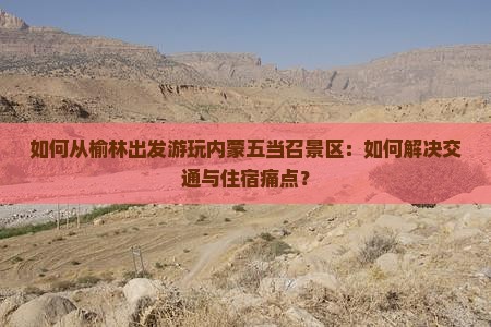 如何从榆林出发游玩内蒙五当召景区：如何解决交通与住宿痛点？