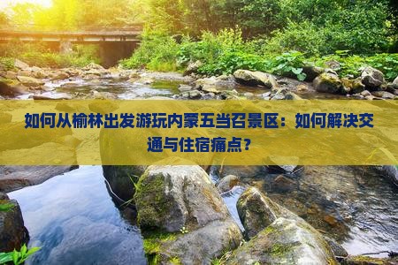 如何从榆林出发游玩内蒙五当召景区：如何解决交通与住宿痛点？