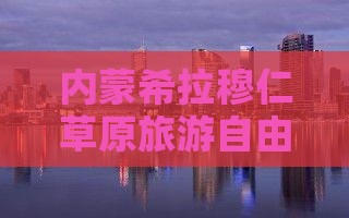 内蒙希拉穆仁草原旅游自由行阿克苏出发