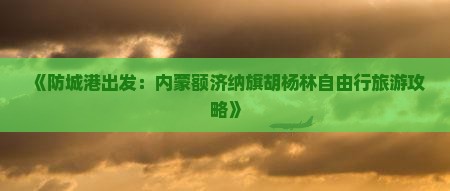 《防城港出发：内蒙额济纳旗胡杨林自由行旅游攻略》