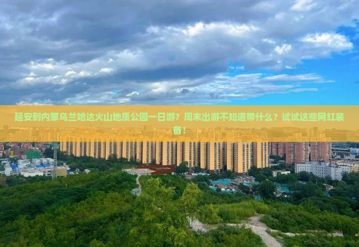 延安到内蒙乌兰哈达火山地质公园一日游？周末出游不知道带什么？试试这些网红装备！