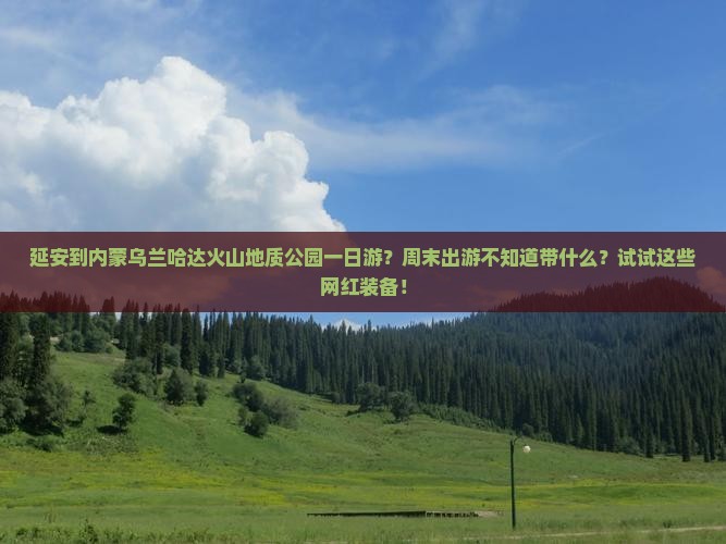 延安到内蒙乌兰哈达火山地质公园一日游？周末出游不知道带什么？试试这些网红装备！