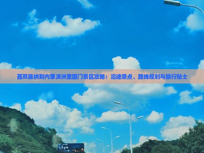 西双版纳到内蒙满洲里国门景区攻略：沿途景点、路线规划与旅行贴士