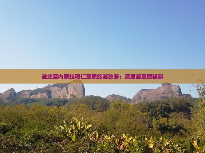 淮北至内蒙拉穆仁草原旅游攻略：深度游草原秘籍