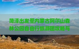 菏泽出发至内蒙古阿尔山森林公园自由行旅游团攻略与预订疑问解答