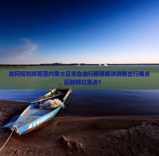 如何规划庆阳至内蒙大召寺自由行路犀解决游客出行痛点，玩转网红景点？