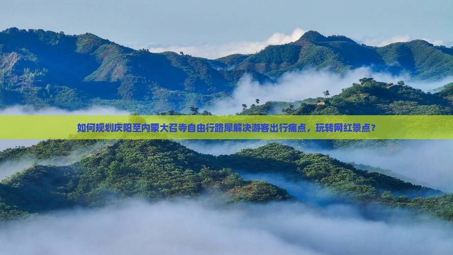 如何规划庆阳至内蒙大召寺自由行路犀解决游客出行痛点，玩转网红景点？