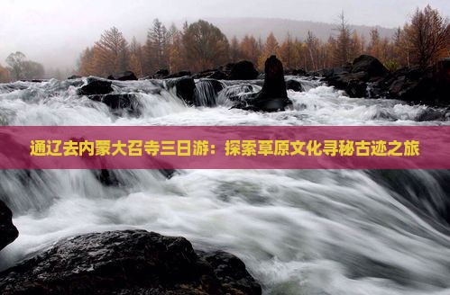 通辽去内蒙大召寺三日游：探索草原文化寻秘古迹之旅