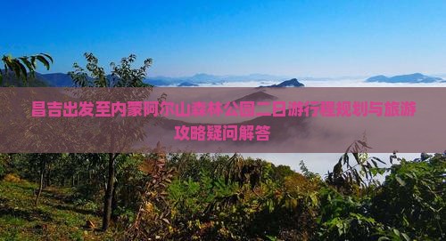 昌吉出发至内蒙阿尔山森林公园二日游行程规划与旅游攻略疑问解答