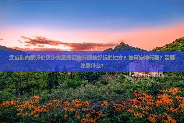 武威到内蒙呼伦贝尔大草原沿途有哪些好玩的地方？如何安排行程？需要注意什么？