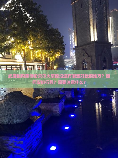 武威到内蒙呼伦贝尔大草原沿途有哪些好玩的地方？如何安排行程？需要注意什么？