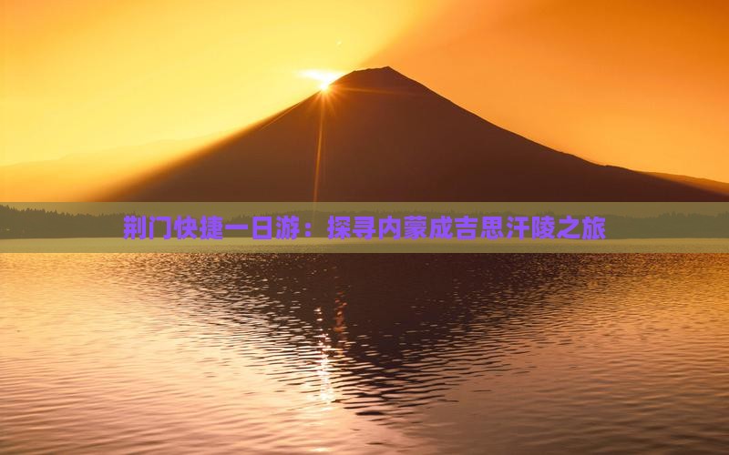 荆门快捷一日游：探寻内蒙成吉思汗陵之旅