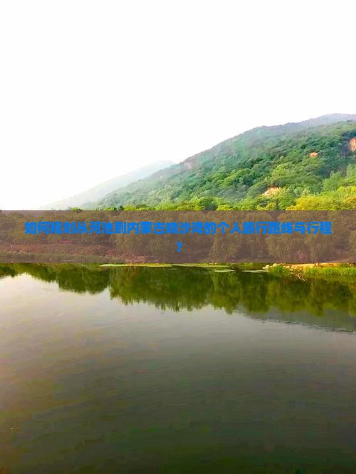 如何规划从河池到内蒙古响沙湾的个人旅行路线与行程？