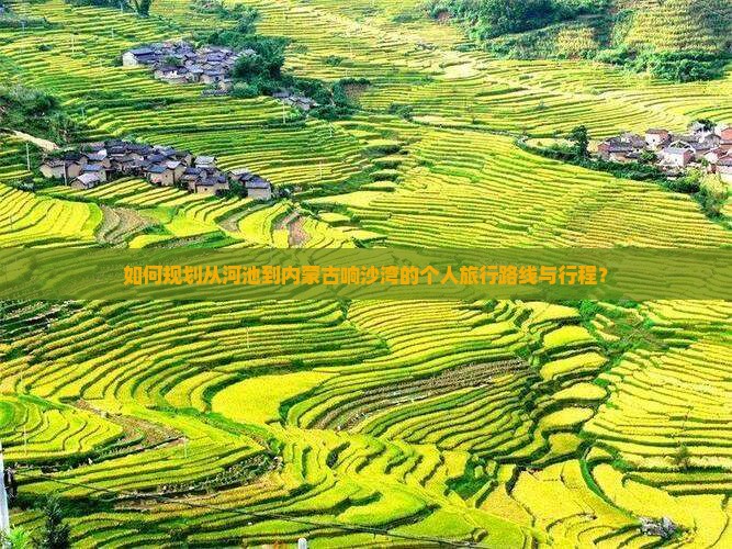 如何规划从河池到内蒙古响沙湾的个人旅行路线与行程？