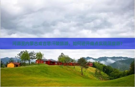 河源至内蒙古成吉思汗陵旅游，如何避开痛点实现深度游？