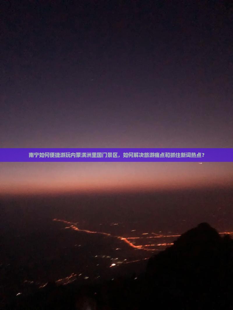 南宁如何便捷游玩内蒙满洲里国门景区，如何解决旅游痛点和抓住新词热点？